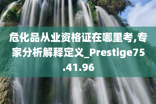 危化品从业资格证在哪里考,专家分析解释定义_Prestige75.41.96