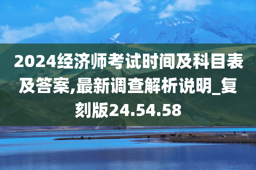 2024经济师考试时间及科目表及答案,最新调查解析说明_复刻版24.54.58