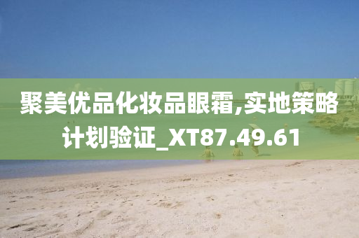 聚美优品化妆品眼霜,实地策略计划验证_XT87.49.61