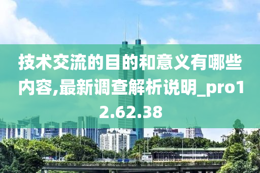 技术交流的目的和意义有哪些内容,最新调查解析说明_pro12.62.38