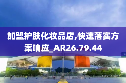 加盟护肤化妆品店,快速落实方案响应_AR26.79.44