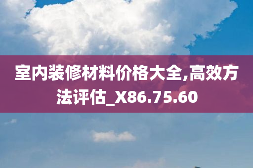 室内装修材料价格大全,高效方法评估_X86.75.60