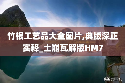 竹根工艺品大全图片,典版深正实释_土崩瓦解版HM7