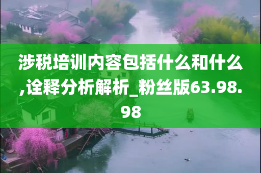 涉税培训内容包括什么和什么,诠释分析解析_粉丝版63.98.98