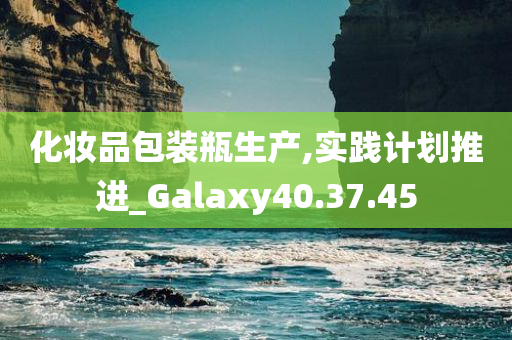 化妆品包装瓶生产,实践计划推进_Galaxy40.37.45