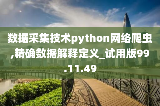 数据采集技术python网络爬虫,精确数据解释定义_试用版99.11.49