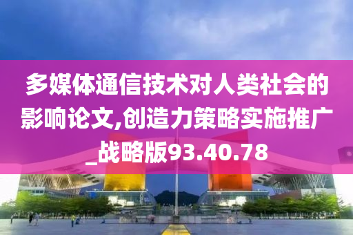 多媒体通信技术对人类社会的影响论文,创造力策略实施推广_战略版93.40.78