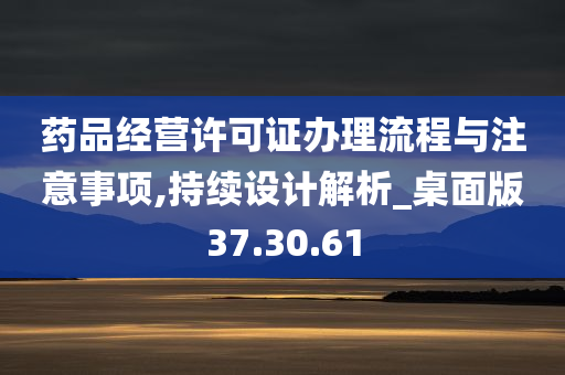 药品经营许可证办理流程与注意事项,持续设计解析_桌面版37.30.61