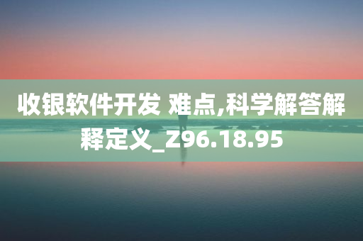 收银软件开发 难点,科学解答解释定义_Z96.18.95