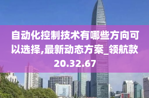 自动化控制技术有哪些方向可以选择,最新动态方案_领航款20.32.67