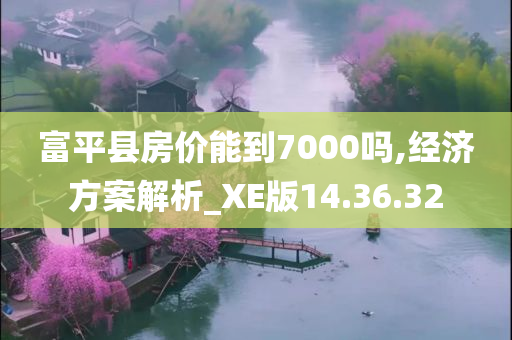 富平县房价能到7000吗,经济方案解析_XE版14.36.32