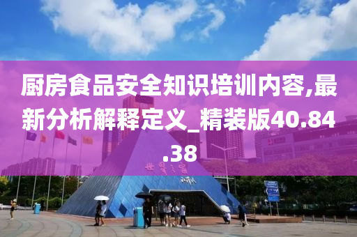 厨房食品安全知识培训内容,最新分析解释定义_精装版40.84.38