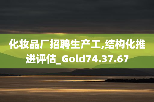 化妆品厂招聘生产工,结构化推进评估_Gold74.37.67