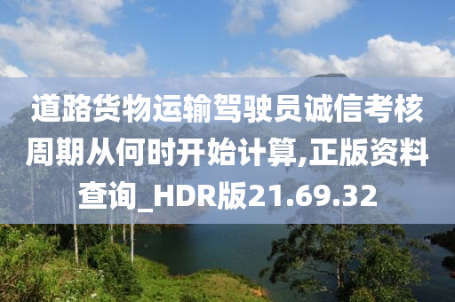 道路货物运输驾驶员诚信考核周期从何时开始计算,正版资料查询_HDR版21.69.32