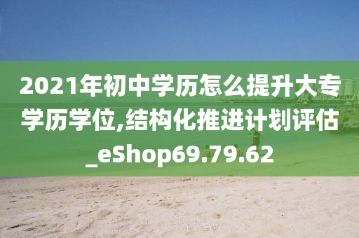 2021年初中学历怎么提升大专学历学位,结构化推进计划评估_eShop69.79.62