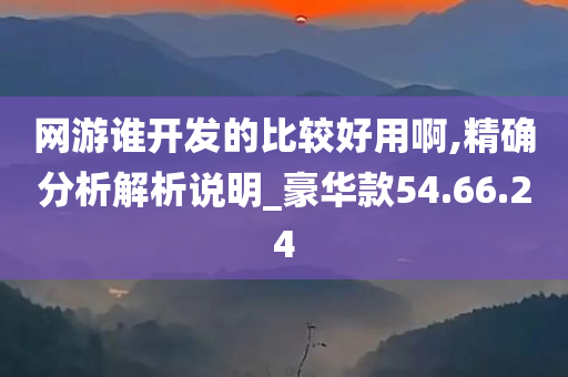 网游谁开发的比较好用啊,精确分析解析说明_豪华款54.66.24