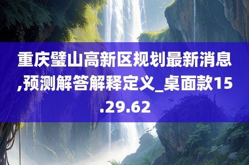 重庆璧山高新区规划最新消息,预测解答解释定义_桌面款15.29.62