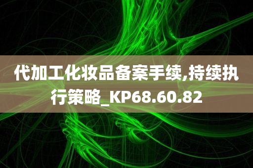 代加工化妆品备案手续,持续执行策略_KP68.60.82