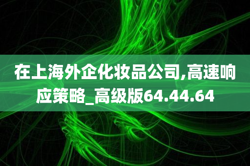 在上海外企化妆品公司,高速响应策略_高级版64.44.64