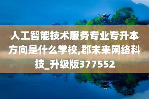 人工智能技术服务专业专升本方向是什么学校,郡未来网络科技_升级版377552