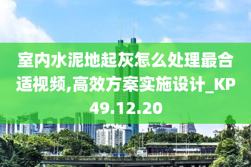 室内水泥地起灰怎么处理最合适视频,高效方案实施设计_KP49.12.20