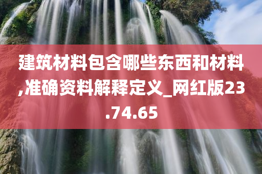 建筑材料包含哪些东西和材料,准确资料解释定义_网红版23.74.65