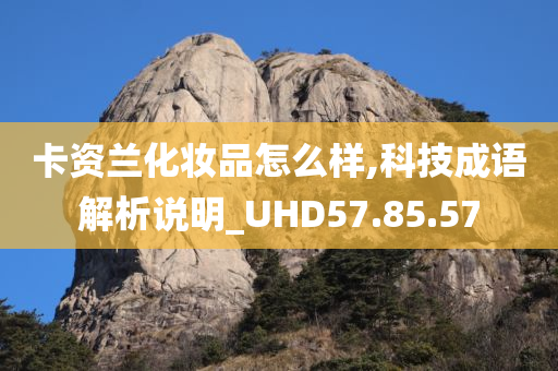 卡资兰化妆品怎么样,科技成语解析说明_UHD57.85.57