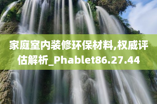 家庭室内装修环保材料,权威评估解析_Phablet86.27.44