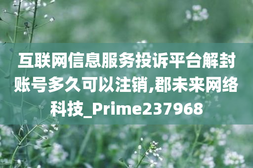 互联网信息服务投诉平台解封账号多久可以注销,郡未来网络科技_Prime237968