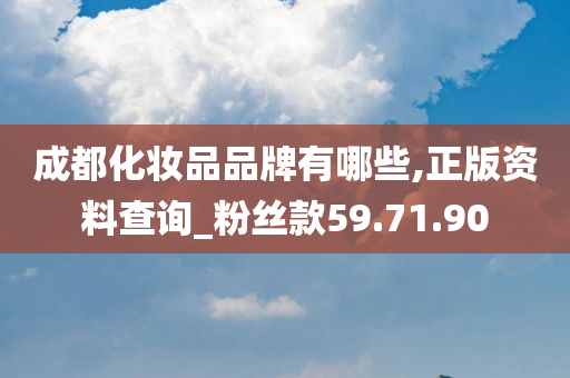 成都化妆品品牌有哪些,正版资料查询_粉丝款59.71.90