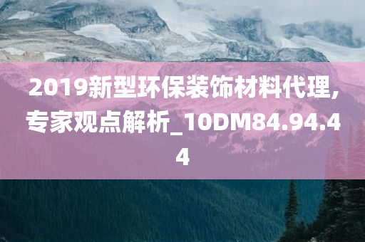 2019新型环保装饰材料代理,专家观点解析_10DM84.94.44