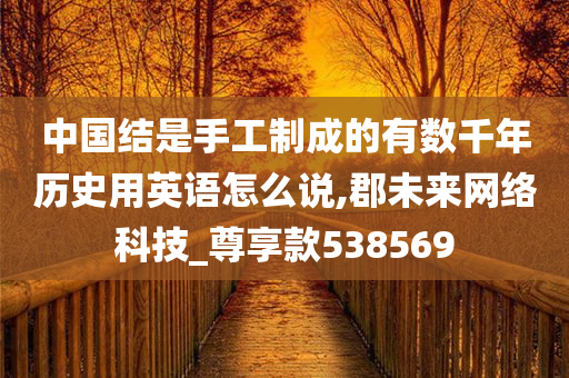 中国结是手工制成的有数千年历史用英语怎么说,郡未来网络科技_尊享款538569