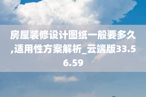 房屋装修设计图纸一般要多久,适用性方案解析_云端版33.56.59