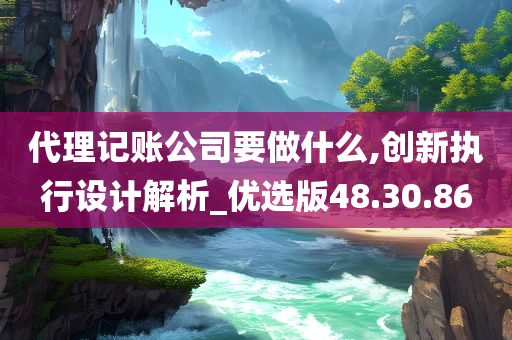 代理记账公司要做什么,创新执行设计解析_优选版48.30.86