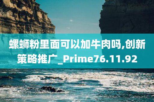 螺蛳粉里面可以加牛肉吗,创新策略推广_Prime76.11.92