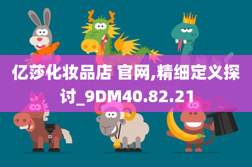 亿莎化妆品店 官网,精细定义探讨_9DM40.82.21