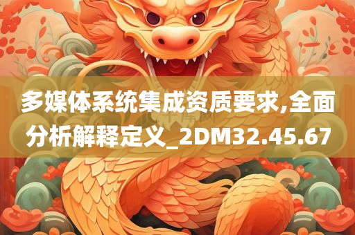 多媒体系统集成资质要求,全面分析解释定义_2DM32.45.67