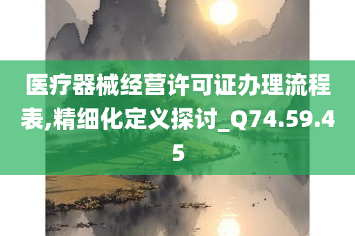 医疗器械经营许可证办理流程表,精细化定义探讨_Q74.59.45