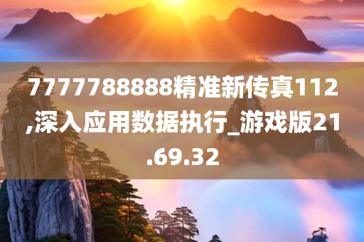 7777788888精准新传真112,深入应用数据执行_游戏版21.69.32