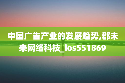 中国广告产业的发展趋势,郡未来网络科技_ios551869