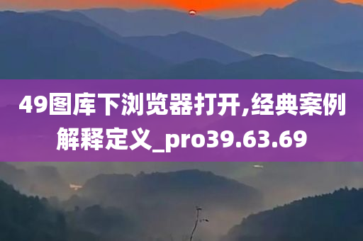 49图库下浏览器打开,经典案例解释定义_pro39.63.69