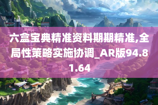 六盒宝典精准资料期期精准,全局性策略实施协调_AR版94.81.64