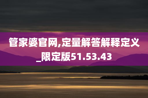 管家婆官网,定量解答解释定义_限定版51.53.43