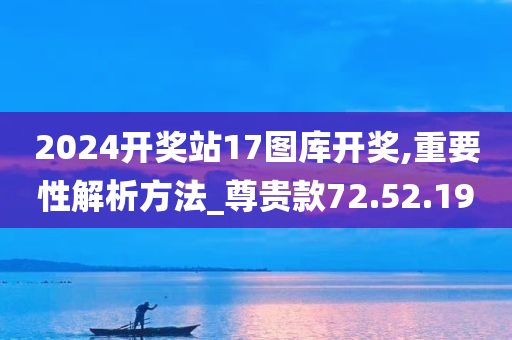 2024开奖站17图库开奖,重要性解析方法_尊贵款72.52.19