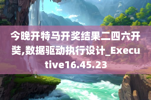 今晚开特马开奖结果二四六开奘,数据驱动执行设计_Executive16.45.23