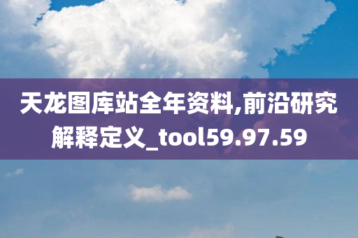 天龙图库站全年资料,前沿研究解释定义_tool59.97.59