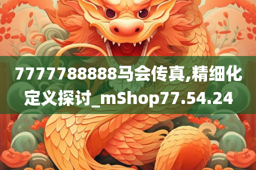 7777788888马会传真,精细化定义探讨_mShop77.54.24