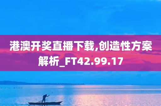 港澳开奖直播下载,创造性方案解析_FT42.99.17