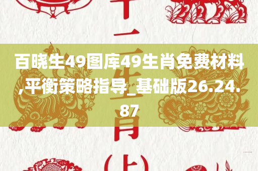 百晓生49图库49生肖免费材料,平衡策略指导_基础版26.24.87