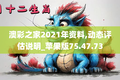 澳彩之家2021年资料,动态评估说明_苹果版75.47.73